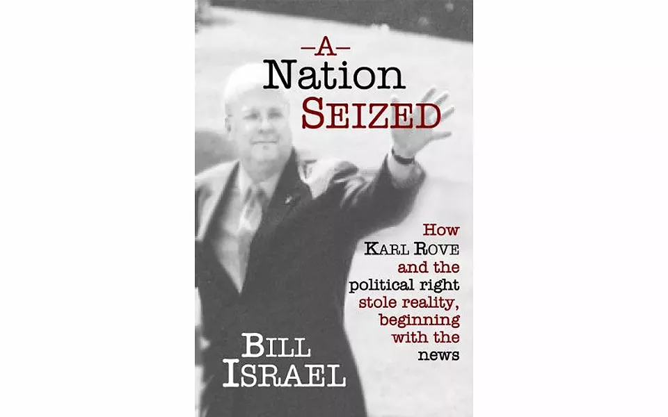 A Nation Seized: How Karl Rove and the Political Right Stole Reality, Beginning With the News - BY BILL ISRAEL