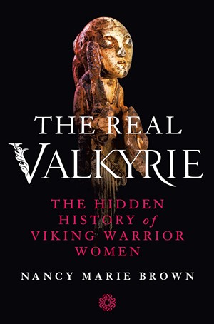 The Real Valkyrie: The Hidden History of Viking Warrior Women by Nancy Marie Brown, St. Martin's Press, 336 pages. $29.99 - COURTESY