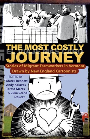 The Most Costly Journey: Stories by Migrant Farmworkers in Vermont Drawn by New England Cartoonists, edited by Marek Bennett, Julia Grand Doucet, Andy Kolovos and Teresa Mares, Vermont Folklife Center, 252 pages. $19.95. - COURTESY